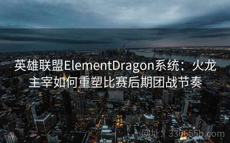 英雄联盟ElementDragon系统：火龙主宰如何重塑比赛后期团战节奏