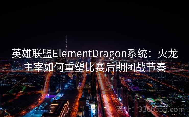 英雄联盟ElementDragon系统：火龙主宰如何重塑比赛后期团战节奏