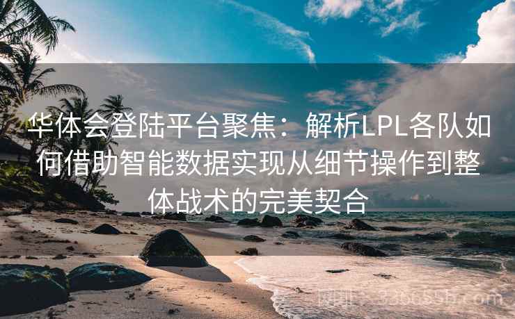 华体会登陆平台聚焦：解析LPL各队如何借助智能数据实现从细节操作到整体战术的完美契合