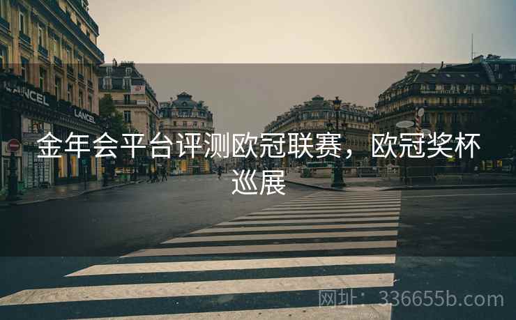 金年会平台评测欧冠联赛，欧冠奖杯巡展