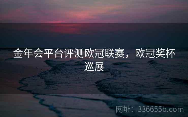 金年会平台评测欧冠联赛，欧冠奖杯巡展