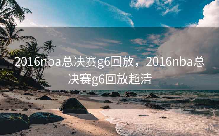 2016nba总决赛g6回放，2016nba总决赛g6回放超清