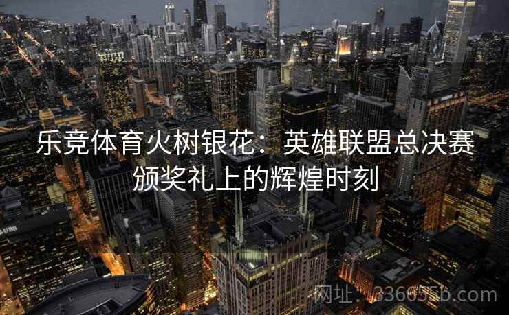 乐竞体育火树银花：英雄联盟总决赛颁奖礼上的辉煌时刻