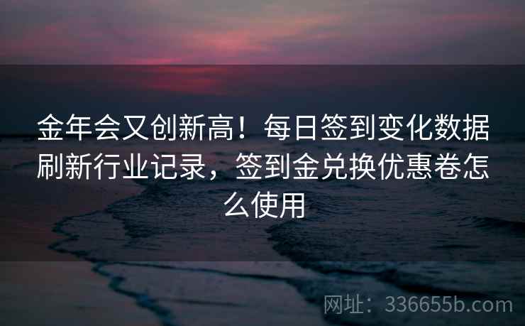 金年会又创新高！每日签到变化数据刷新行业记录，签到金兑换优惠卷怎么使用
