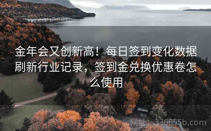 金年会又创新高！每日签到变化数据刷新行业记录，签到金兑换优惠卷怎么使用