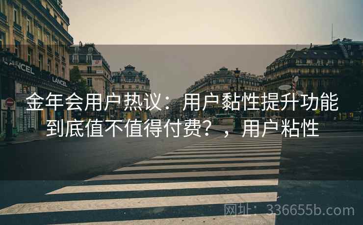 金年会用户热议：用户黏性提升功能到底值不值得付费？，用户粘性