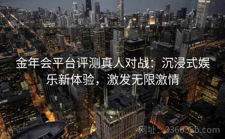 金年会平台评测真人对战：沉浸式娱乐新体验，激发无限激情