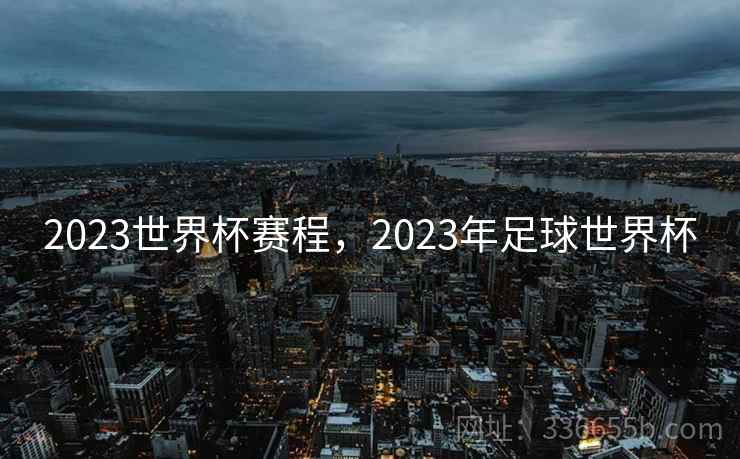 2023世界杯赛程，2023年足球世界杯