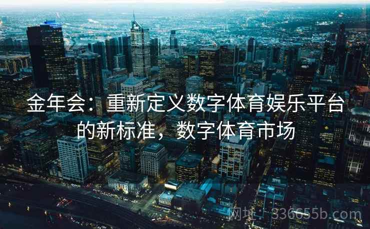 金年会：重新定义数字体育娱乐平台的新标准，数字体育市场