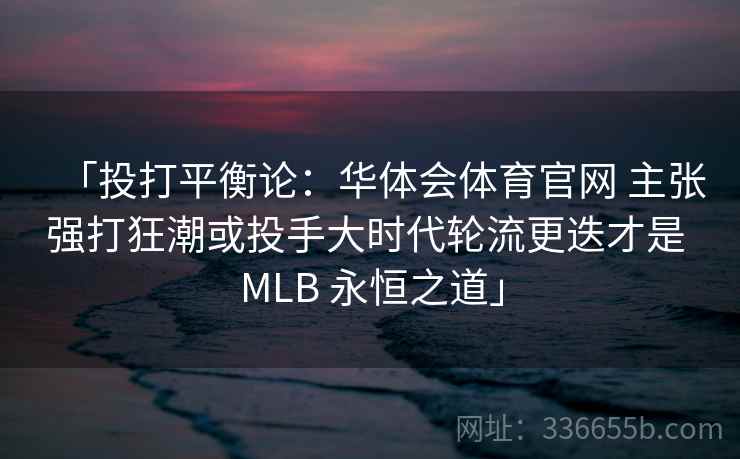 「投打平衡论：华体会体育官网 主张强打狂潮或投手大时代轮流更迭才是 MLB 永恒之道」