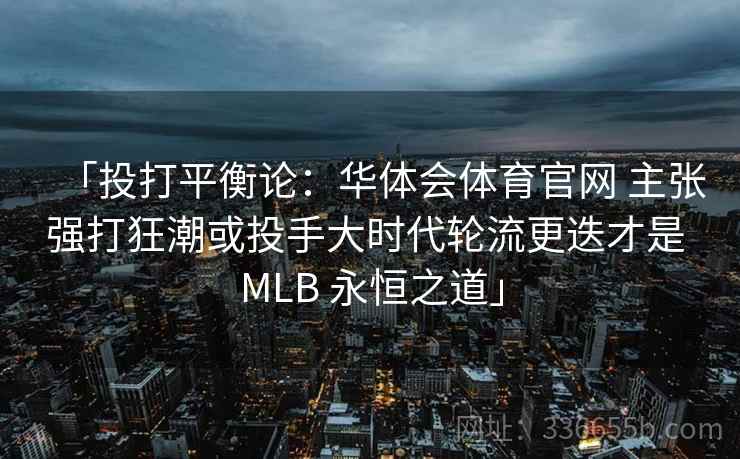 「投打平衡论：华体会体育官网 主张强打狂潮或投手大时代轮流更迭才是 MLB 永恒之道」