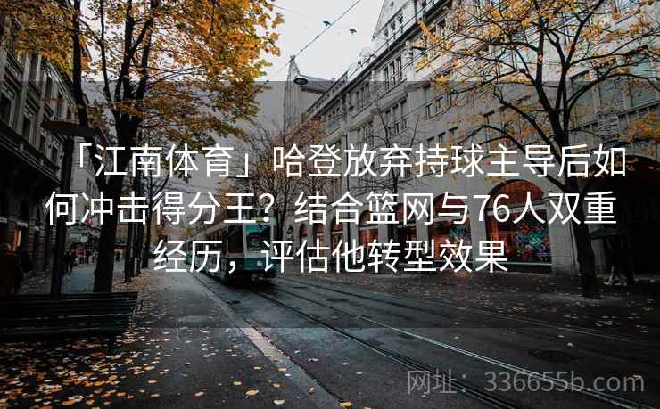 「江南体育」哈登放弃持球主导后如何冲击得分王？结合篮网与76人双重经历，评估他转型效果
