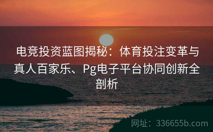 电竞投资蓝图揭秘：体育投注变革与真人百家乐、Pg电子平台协同创新全剖析