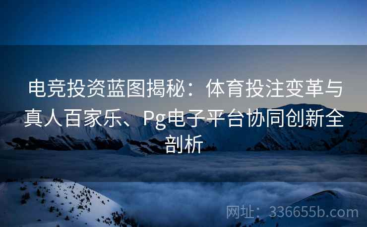 电竞投资蓝图揭秘：体育投注变革与真人百家乐、Pg电子平台协同创新全剖析