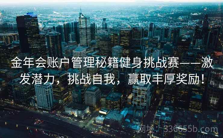 金年会账户管理秘籍健身挑战赛——激发潜力，挑战自我，赢取丰厚奖励！