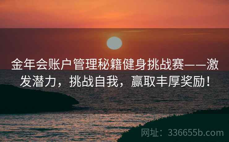 金年会账户管理秘籍健身挑战赛——激发潜力，挑战自我，赢取丰厚奖励！