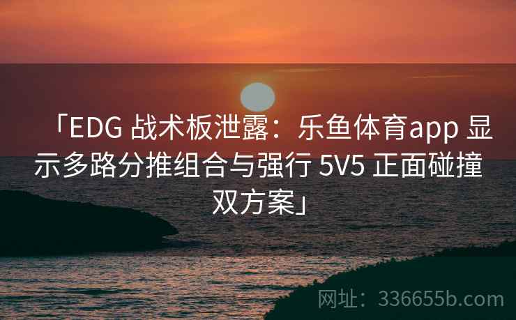 「EDG 战术板泄露：乐鱼体育app 显示多路分推组合与强行 5V5 正面碰撞双方案」