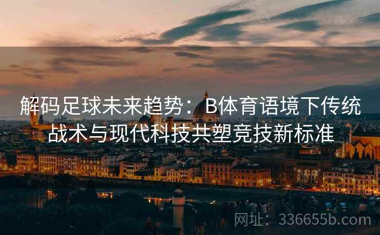 解码足球未来趋势：B体育语境下传统战术与现代科技共塑竞技新标准