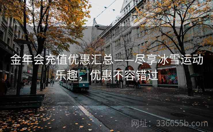 金年会充值优惠汇总——尽享冰雪运动乐趣，优惠不容错过