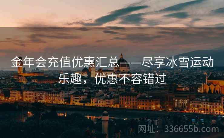 金年会充值优惠汇总——尽享冰雪运动乐趣，优惠不容错过