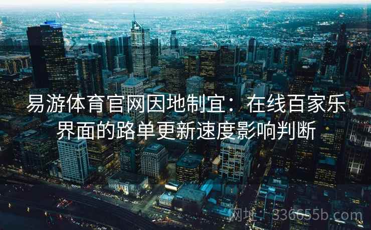 易游体育官网因地制宜：在线百家乐界面的路单更新速度影响判断
