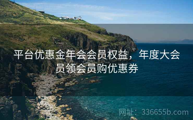 平台优惠金年会会员权益，年度大会员领会员购优惠券