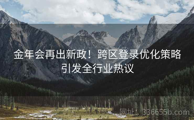金年会再出新政！跨区登录优化策略引发全行业热议