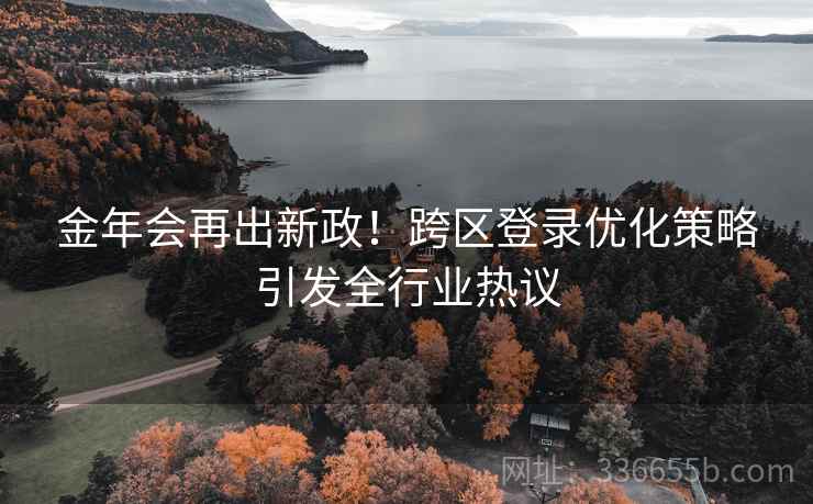 金年会再出新政！跨区登录优化策略引发全行业热议
