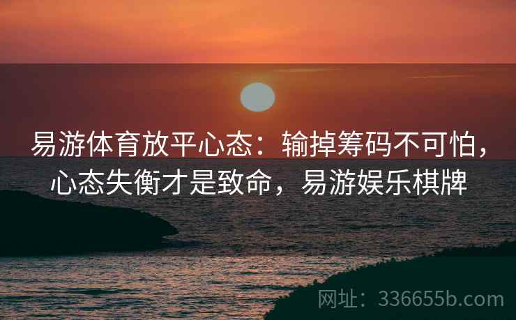 易游体育放平心态：输掉筹码不可怕，心态失衡才是致命，易游娱乐棋牌