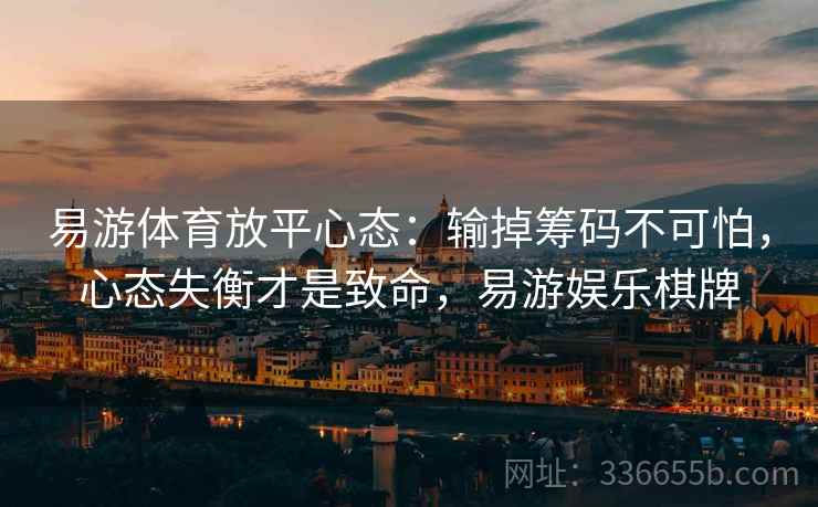 易游体育放平心态：输掉筹码不可怕，心态失衡才是致命，易游娱乐棋牌