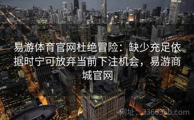 易游体育官网杜绝冒险：缺少充足依据时宁可放弃当前下注机会，易游商城官网