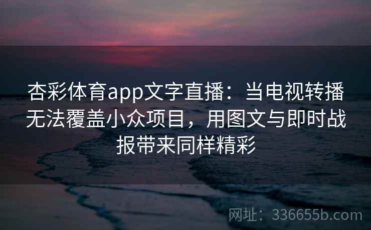杏彩体育app文字直播：当电视转播无法覆盖小众项目，用图文与即时战报带来同样精彩