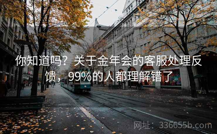 你知道吗？关于金年会的客服处理反馈，99%的人都理解错了