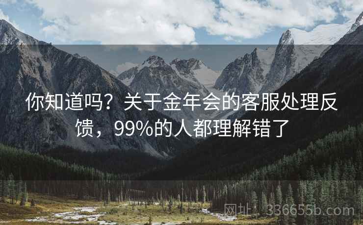 你知道吗？关于金年会的客服处理反馈，99%的人都理解错了
