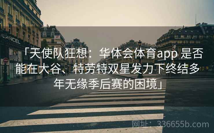 「天使队狂想：华体会体育app 是否能在大谷、特劳特双星发力下终结多年无缘季后赛的困境」