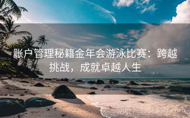 账户管理秘籍金年会游泳比赛：跨越挑战，成就卓越人生