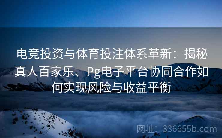 电竞投资与体育投注体系革新：揭秘真人百家乐、Pg电子平台协同合作如何实现风险与收益平衡