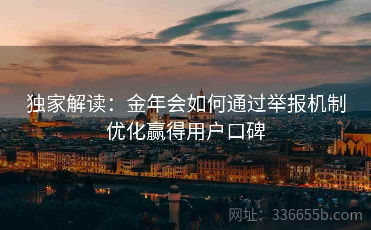 独家解读：金年会如何通过举报机制优化赢得用户口碑