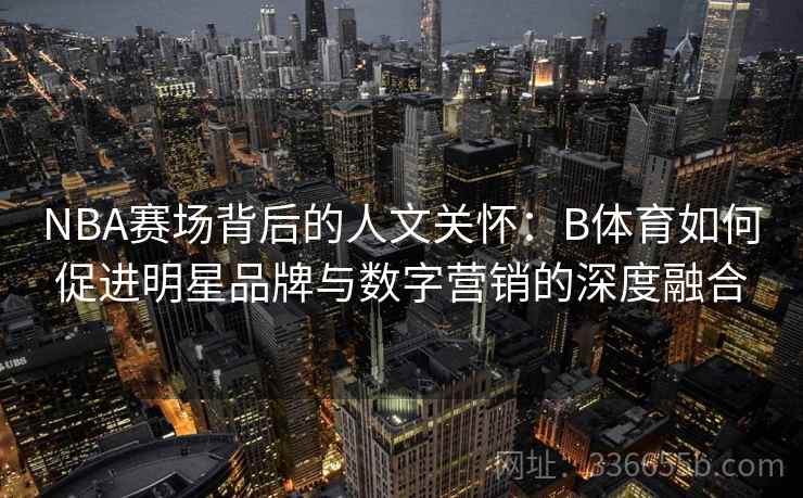 NBA赛场背后的人文关怀：B体育如何促进明星品牌与数字营销的深度融合