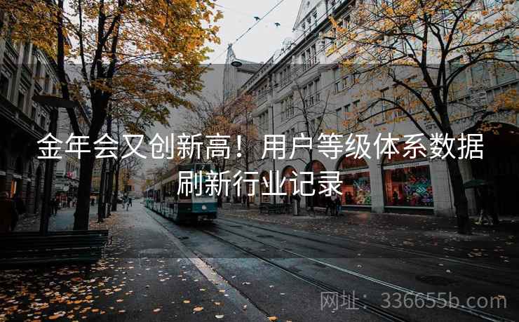 金年会又创新高！用户等级体系数据刷新行业记录