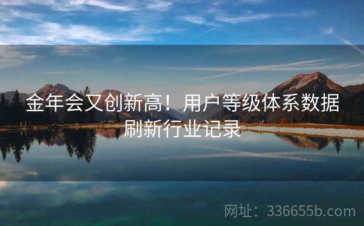 金年会又创新高！用户等级体系数据刷新行业记录