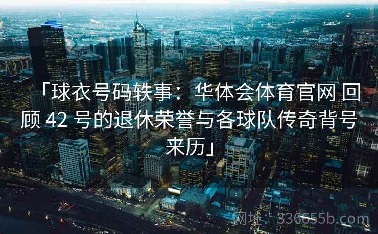 「球衣号码轶事：华体会体育官网 回顾 42 号的退休荣誉与各球队传奇背号来历」