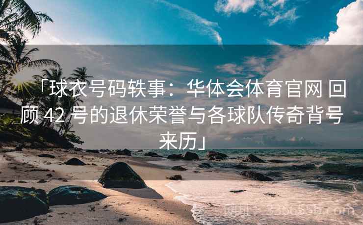 「球衣号码轶事：华体会体育官网 回顾 42 号的退休荣誉与各球队传奇背号来历」