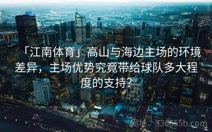 「江南体育」高山与海边主场的环境差异，主场优势究竟带给球队多大程度的支持？