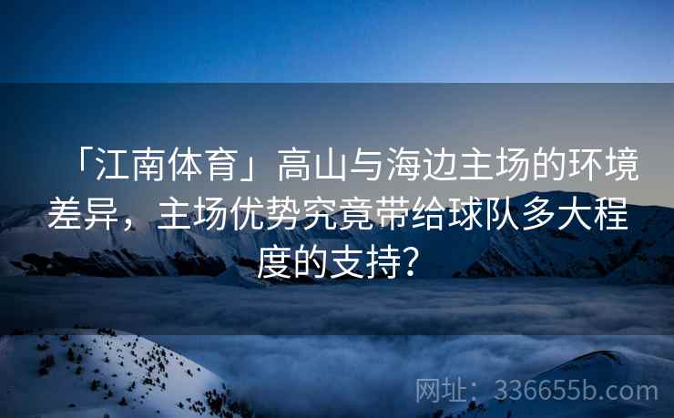 「江南体育」高山与海边主场的环境差异，主场优势究竟带给球队多大程度的支持？