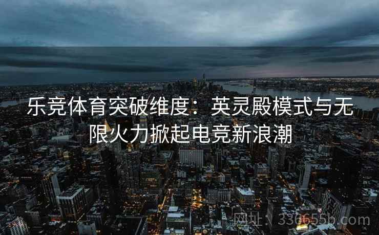 乐竞体育突破维度：英灵殿模式与无限火力掀起电竞新浪潮