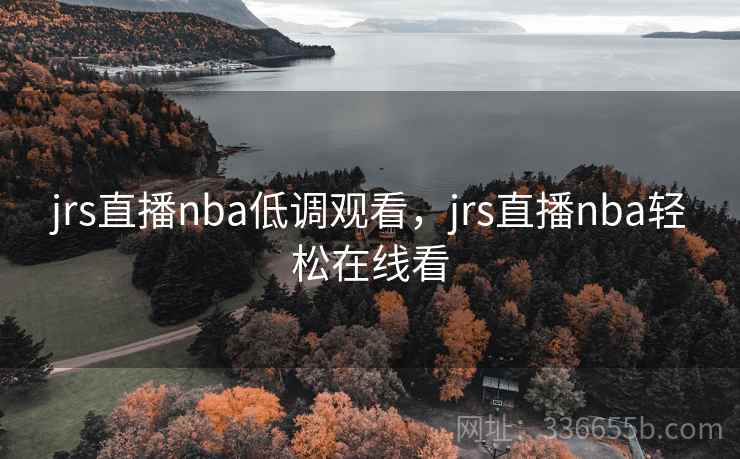 jrs直播nba低调观看，jrs直播nba轻松在线看